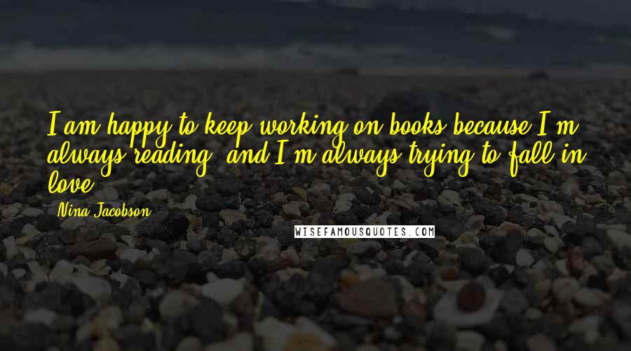 Nina Jacobson Quotes: I am happy to keep working on books because I'm always reading, and I'm always trying to fall in love.