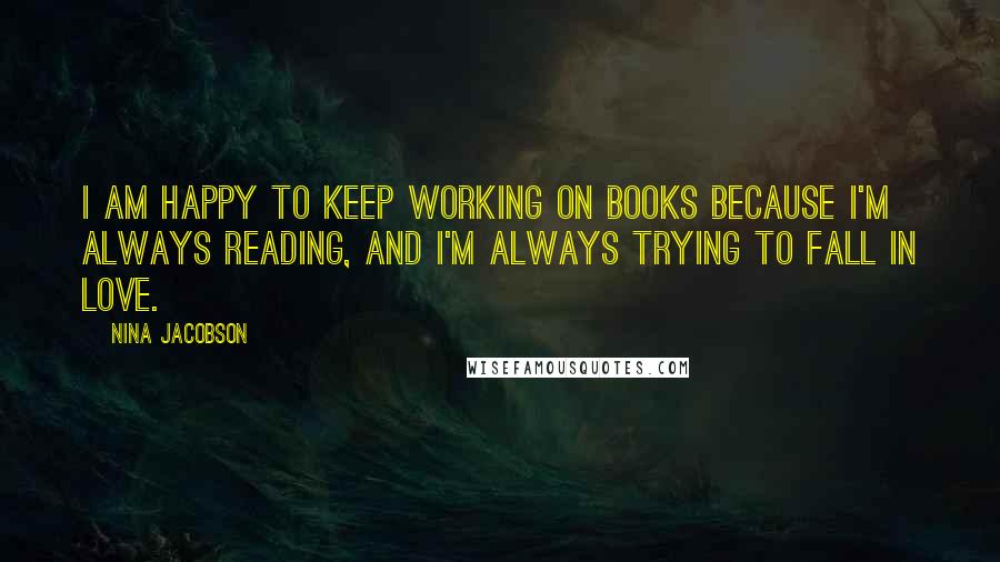Nina Jacobson Quotes: I am happy to keep working on books because I'm always reading, and I'm always trying to fall in love.