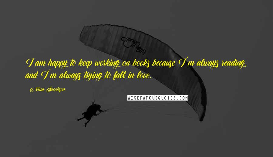 Nina Jacobson Quotes: I am happy to keep working on books because I'm always reading, and I'm always trying to fall in love.