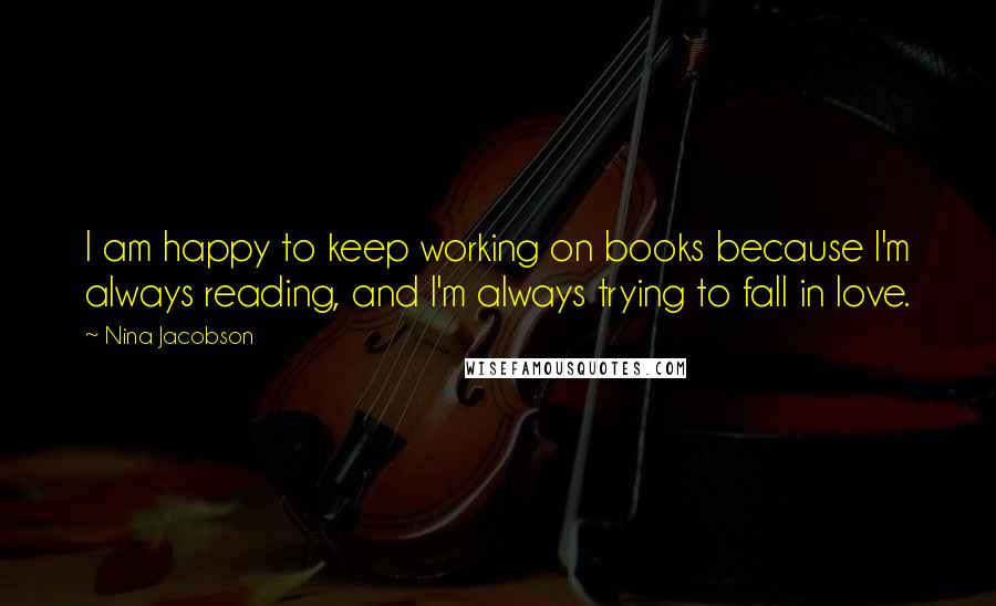 Nina Jacobson Quotes: I am happy to keep working on books because I'm always reading, and I'm always trying to fall in love.