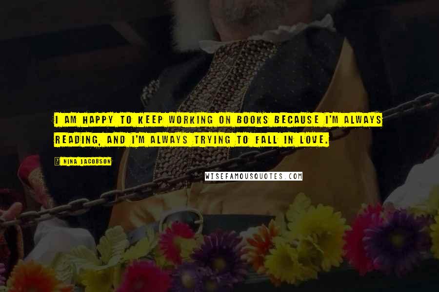 Nina Jacobson Quotes: I am happy to keep working on books because I'm always reading, and I'm always trying to fall in love.