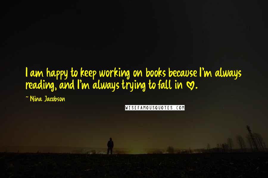 Nina Jacobson Quotes: I am happy to keep working on books because I'm always reading, and I'm always trying to fall in love.