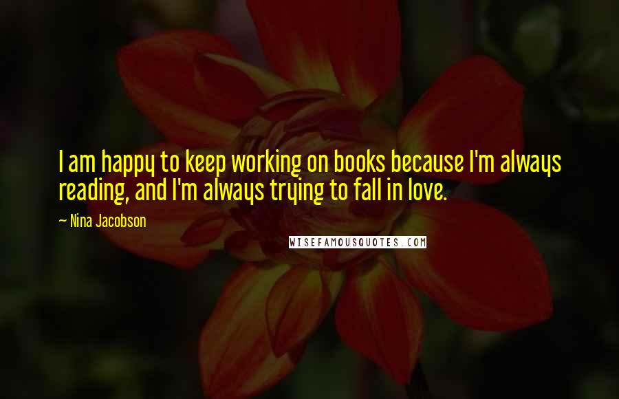 Nina Jacobson Quotes: I am happy to keep working on books because I'm always reading, and I'm always trying to fall in love.