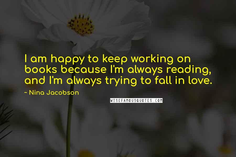 Nina Jacobson Quotes: I am happy to keep working on books because I'm always reading, and I'm always trying to fall in love.