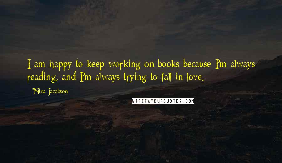 Nina Jacobson Quotes: I am happy to keep working on books because I'm always reading, and I'm always trying to fall in love.