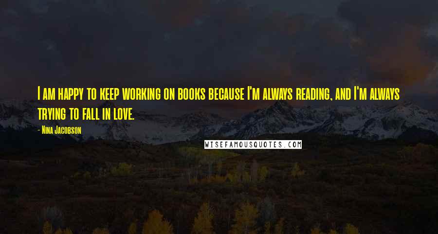 Nina Jacobson Quotes: I am happy to keep working on books because I'm always reading, and I'm always trying to fall in love.