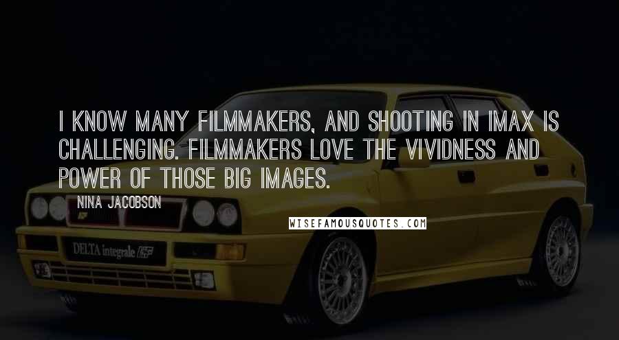 Nina Jacobson Quotes: I know many filmmakers, and shooting in IMAX is challenging. Filmmakers love the vividness and power of those big images.