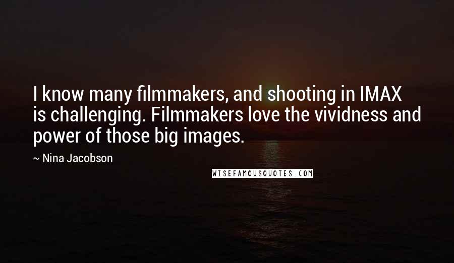 Nina Jacobson Quotes: I know many filmmakers, and shooting in IMAX is challenging. Filmmakers love the vividness and power of those big images.