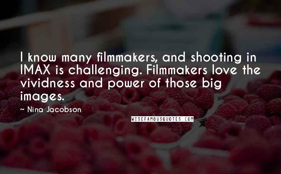 Nina Jacobson Quotes: I know many filmmakers, and shooting in IMAX is challenging. Filmmakers love the vividness and power of those big images.