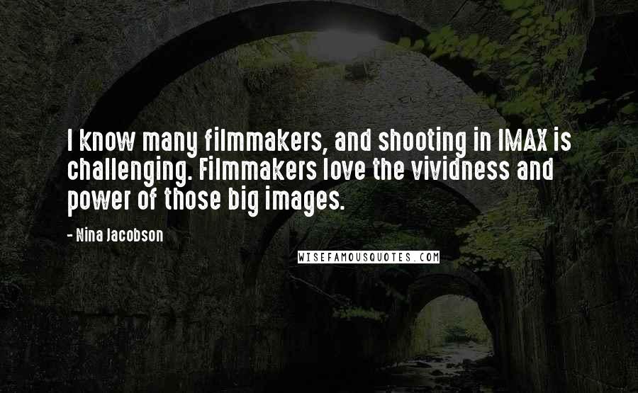 Nina Jacobson Quotes: I know many filmmakers, and shooting in IMAX is challenging. Filmmakers love the vividness and power of those big images.