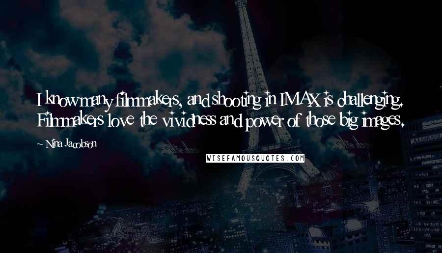 Nina Jacobson Quotes: I know many filmmakers, and shooting in IMAX is challenging. Filmmakers love the vividness and power of those big images.