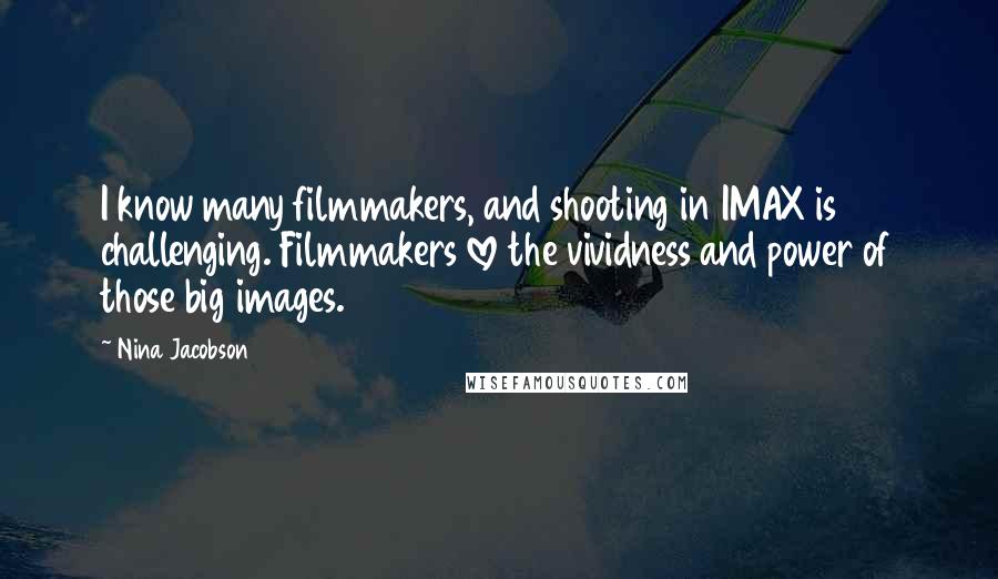 Nina Jacobson Quotes: I know many filmmakers, and shooting in IMAX is challenging. Filmmakers love the vividness and power of those big images.