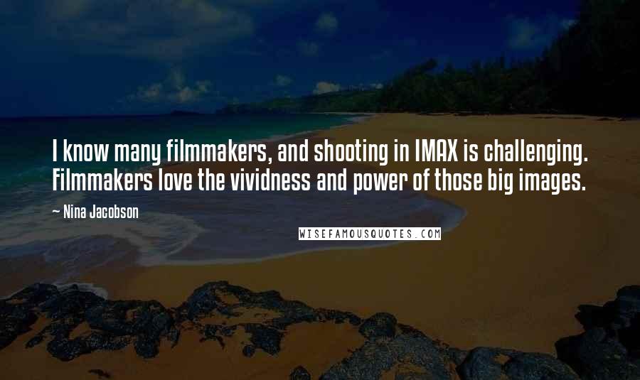 Nina Jacobson Quotes: I know many filmmakers, and shooting in IMAX is challenging. Filmmakers love the vividness and power of those big images.