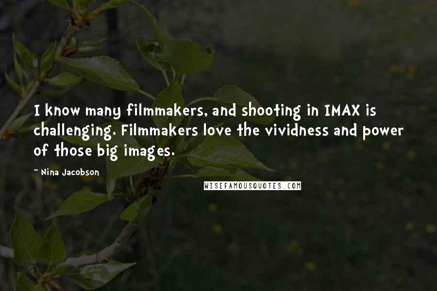 Nina Jacobson Quotes: I know many filmmakers, and shooting in IMAX is challenging. Filmmakers love the vividness and power of those big images.