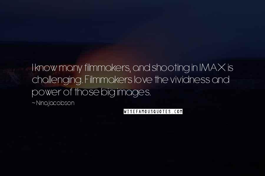 Nina Jacobson Quotes: I know many filmmakers, and shooting in IMAX is challenging. Filmmakers love the vividness and power of those big images.