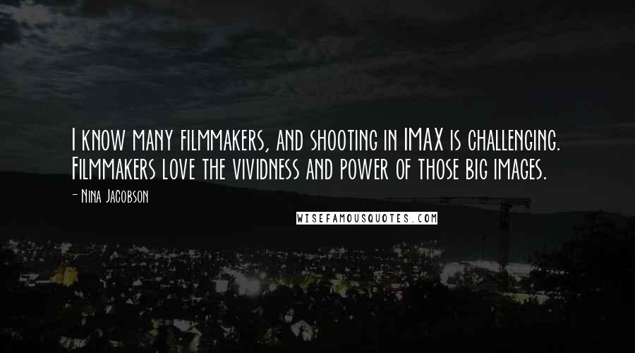 Nina Jacobson Quotes: I know many filmmakers, and shooting in IMAX is challenging. Filmmakers love the vividness and power of those big images.