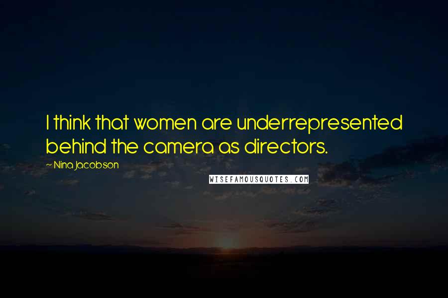 Nina Jacobson Quotes: I think that women are underrepresented behind the camera as directors.