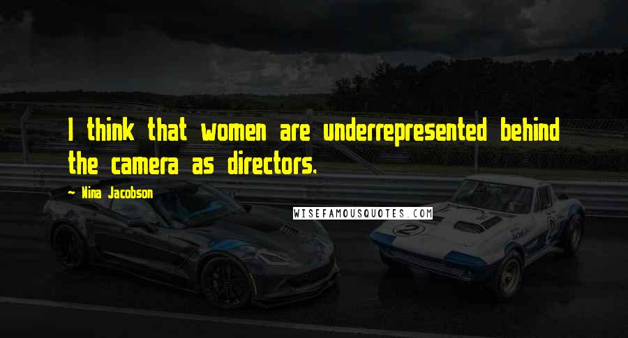 Nina Jacobson Quotes: I think that women are underrepresented behind the camera as directors.
