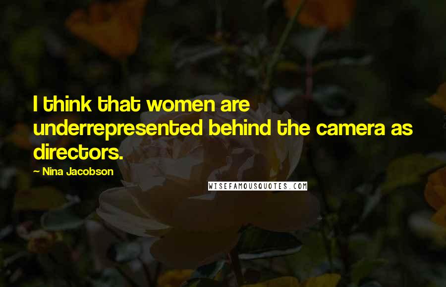 Nina Jacobson Quotes: I think that women are underrepresented behind the camera as directors.