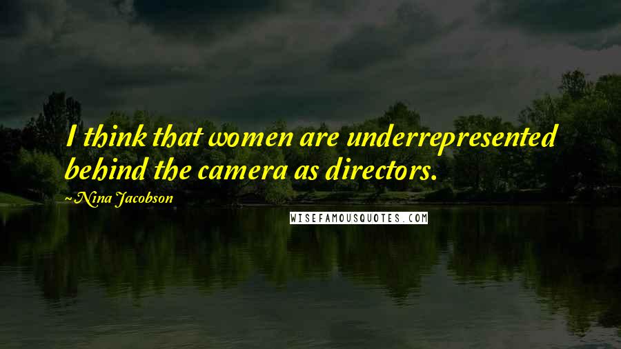 Nina Jacobson Quotes: I think that women are underrepresented behind the camera as directors.