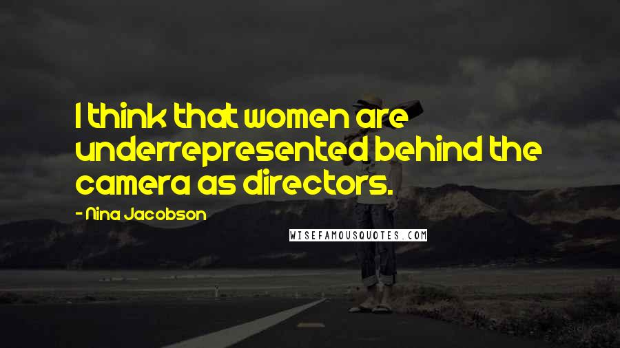 Nina Jacobson Quotes: I think that women are underrepresented behind the camera as directors.