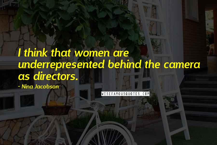 Nina Jacobson Quotes: I think that women are underrepresented behind the camera as directors.