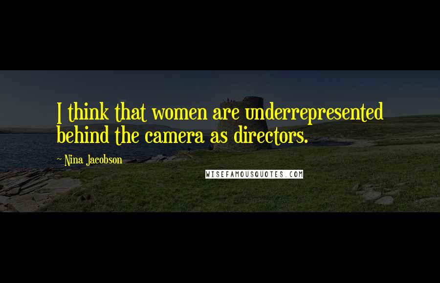 Nina Jacobson Quotes: I think that women are underrepresented behind the camera as directors.