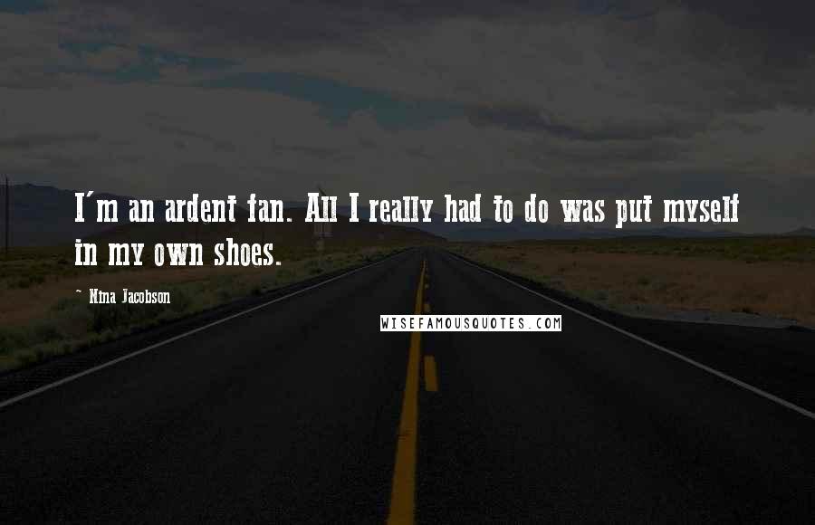 Nina Jacobson Quotes: I'm an ardent fan. All I really had to do was put myself in my own shoes.