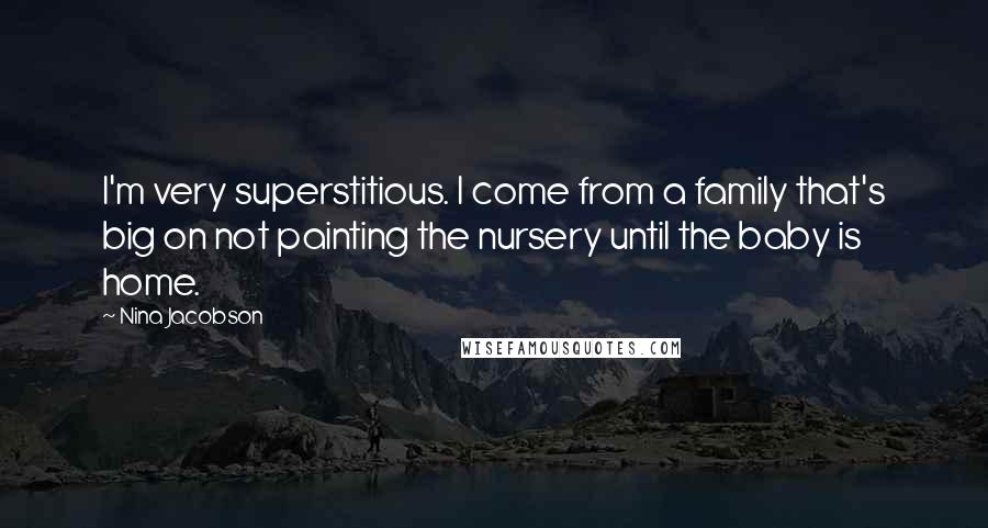 Nina Jacobson Quotes: I'm very superstitious. I come from a family that's big on not painting the nursery until the baby is home.