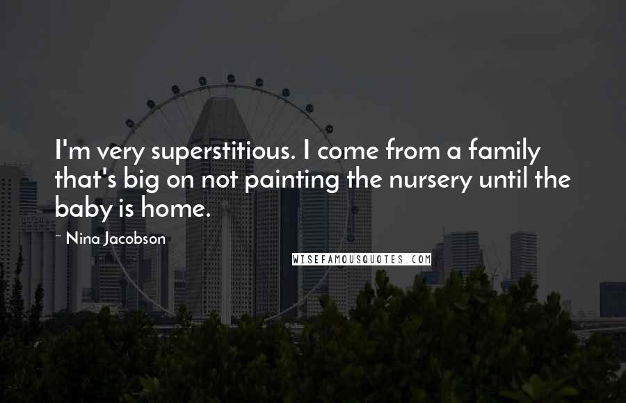 Nina Jacobson Quotes: I'm very superstitious. I come from a family that's big on not painting the nursery until the baby is home.