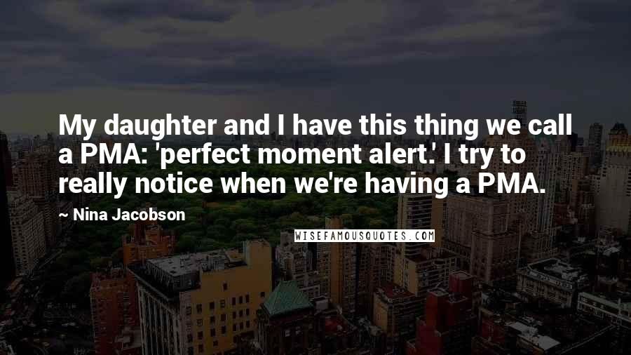 Nina Jacobson Quotes: My daughter and I have this thing we call a PMA: 'perfect moment alert.' I try to really notice when we're having a PMA.