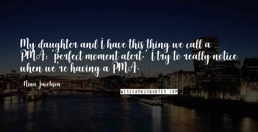 Nina Jacobson Quotes: My daughter and I have this thing we call a PMA: 'perfect moment alert.' I try to really notice when we're having a PMA.