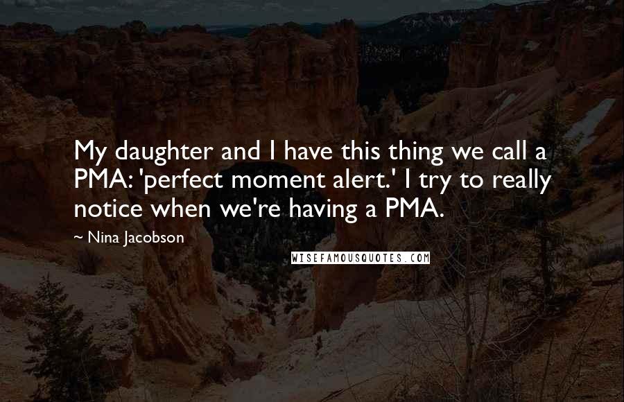 Nina Jacobson Quotes: My daughter and I have this thing we call a PMA: 'perfect moment alert.' I try to really notice when we're having a PMA.