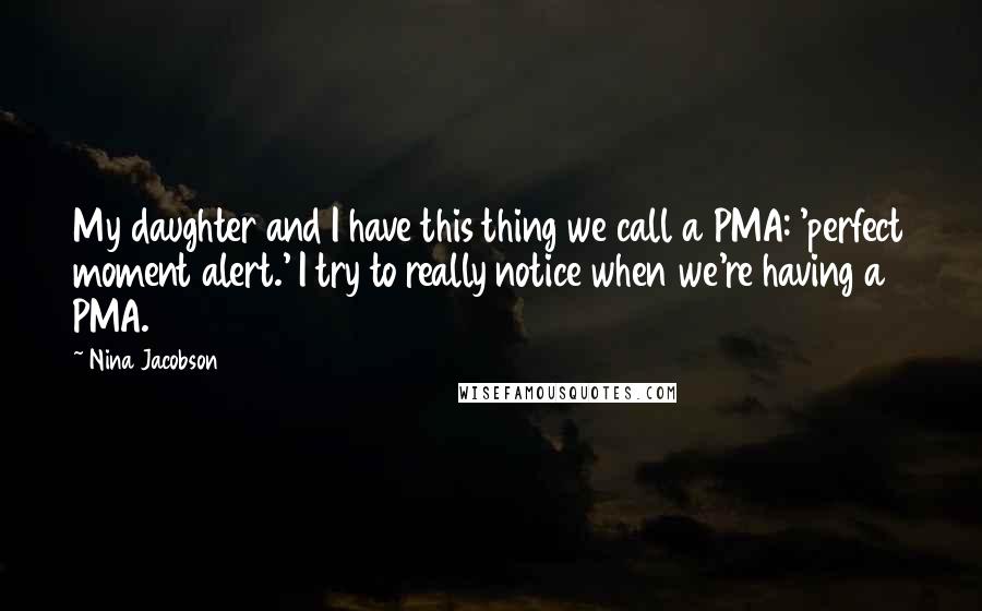 Nina Jacobson Quotes: My daughter and I have this thing we call a PMA: 'perfect moment alert.' I try to really notice when we're having a PMA.