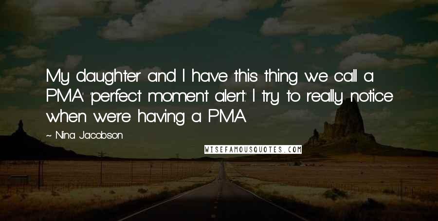 Nina Jacobson Quotes: My daughter and I have this thing we call a PMA: 'perfect moment alert.' I try to really notice when we're having a PMA.