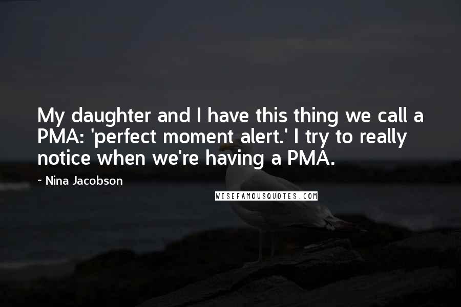 Nina Jacobson Quotes: My daughter and I have this thing we call a PMA: 'perfect moment alert.' I try to really notice when we're having a PMA.