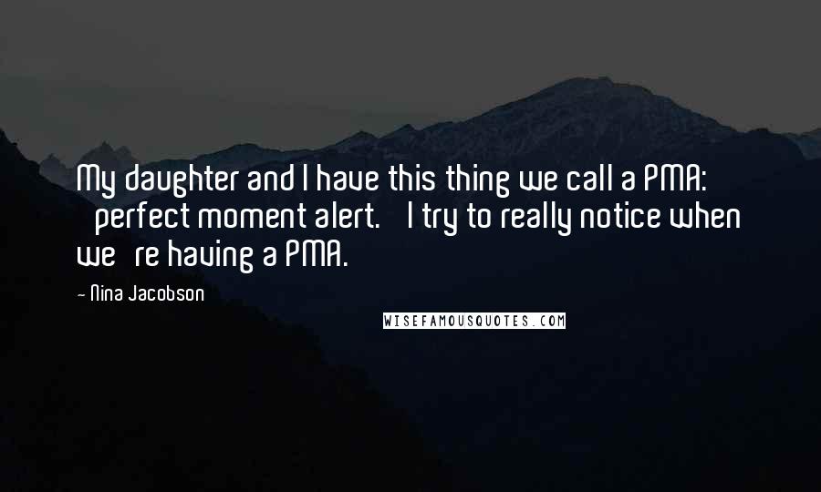 Nina Jacobson Quotes: My daughter and I have this thing we call a PMA: 'perfect moment alert.' I try to really notice when we're having a PMA.