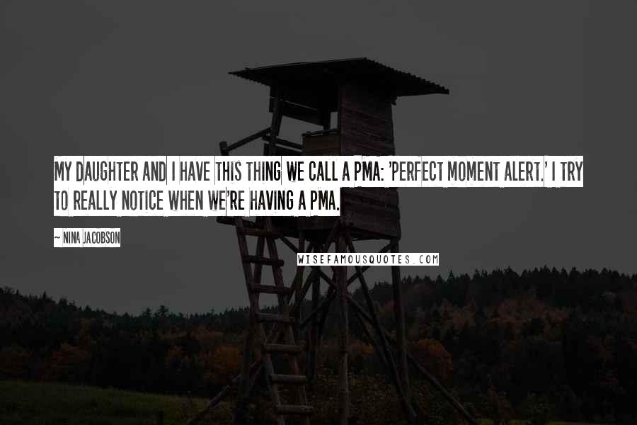 Nina Jacobson Quotes: My daughter and I have this thing we call a PMA: 'perfect moment alert.' I try to really notice when we're having a PMA.