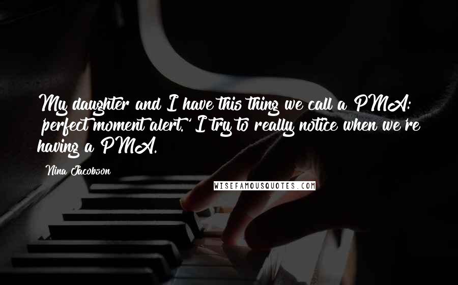 Nina Jacobson Quotes: My daughter and I have this thing we call a PMA: 'perfect moment alert.' I try to really notice when we're having a PMA.