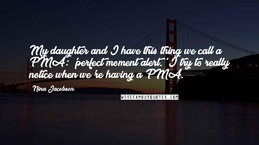 Nina Jacobson Quotes: My daughter and I have this thing we call a PMA: 'perfect moment alert.' I try to really notice when we're having a PMA.