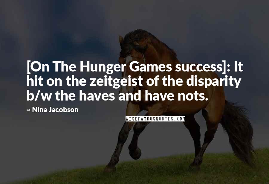 Nina Jacobson Quotes: [On The Hunger Games success]: It hit on the zeitgeist of the disparity b/w the haves and have nots.