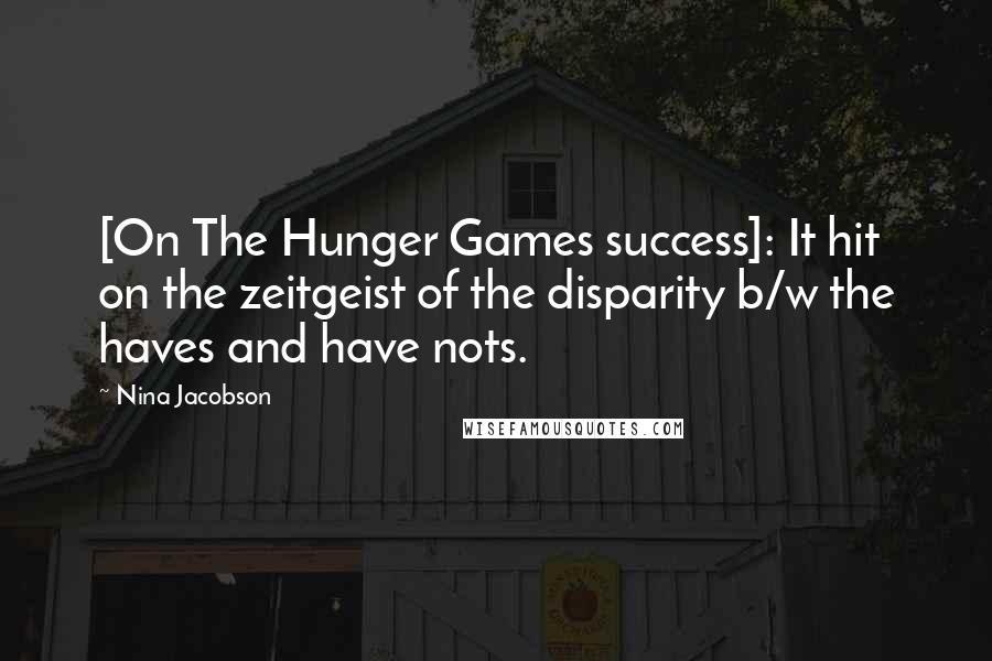 Nina Jacobson Quotes: [On The Hunger Games success]: It hit on the zeitgeist of the disparity b/w the haves and have nots.