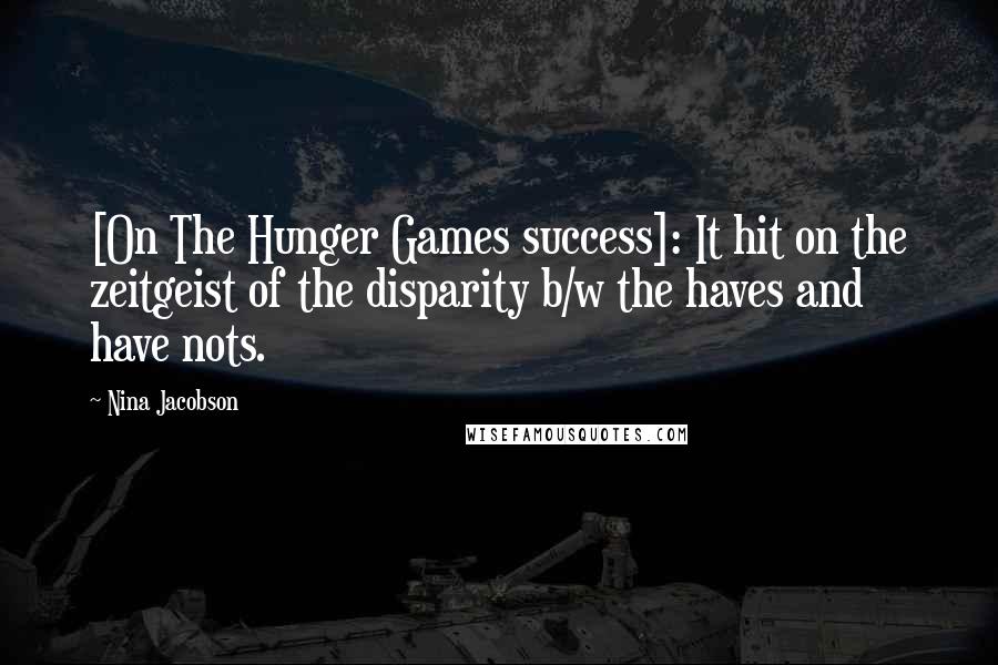 Nina Jacobson Quotes: [On The Hunger Games success]: It hit on the zeitgeist of the disparity b/w the haves and have nots.