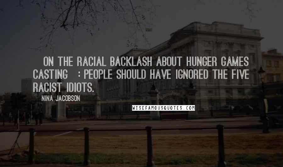 Nina Jacobson Quotes: [On the racial backlash about Hunger Games casting]: People should have ignored the five racist idiots.