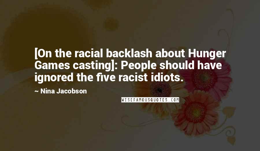 Nina Jacobson Quotes: [On the racial backlash about Hunger Games casting]: People should have ignored the five racist idiots.