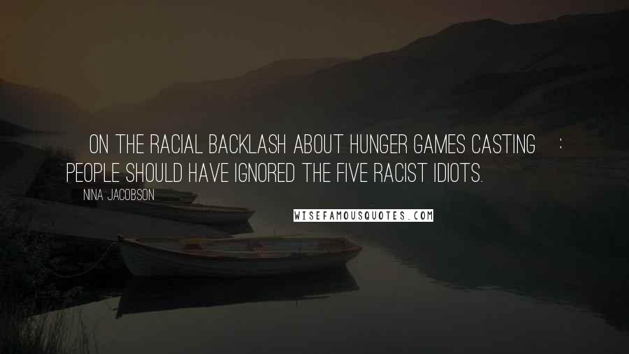 Nina Jacobson Quotes: [On the racial backlash about Hunger Games casting]: People should have ignored the five racist idiots.