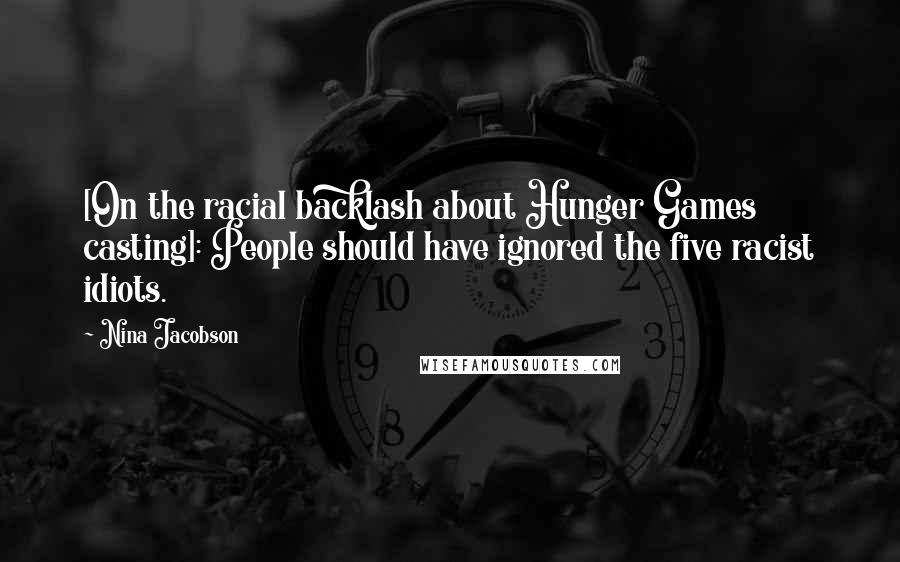 Nina Jacobson Quotes: [On the racial backlash about Hunger Games casting]: People should have ignored the five racist idiots.