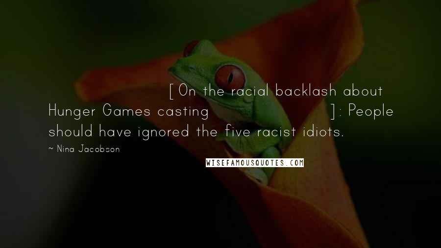 Nina Jacobson Quotes: [On the racial backlash about Hunger Games casting]: People should have ignored the five racist idiots.