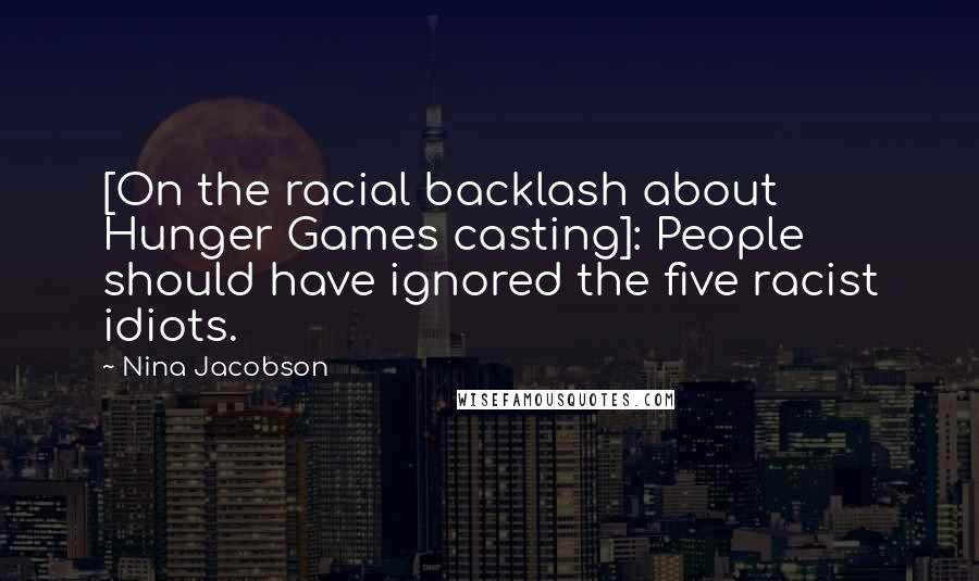 Nina Jacobson Quotes: [On the racial backlash about Hunger Games casting]: People should have ignored the five racist idiots.