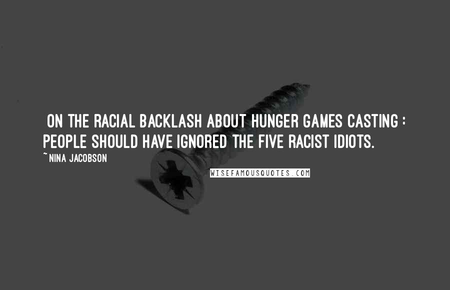 Nina Jacobson Quotes: [On the racial backlash about Hunger Games casting]: People should have ignored the five racist idiots.